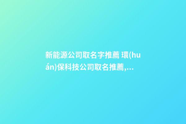 新能源公司取名字推薦 環(huán)保科技公司取名推薦,起名之家